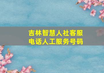 吉林智慧人社客服电话人工服务号码