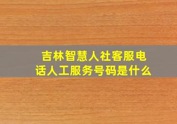 吉林智慧人社客服电话人工服务号码是什么