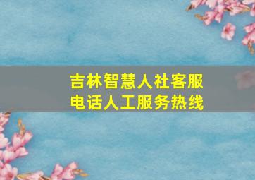 吉林智慧人社客服电话人工服务热线