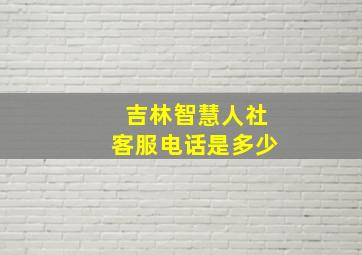 吉林智慧人社客服电话是多少