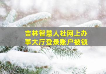 吉林智慧人社网上办事大厅登录账户被锁