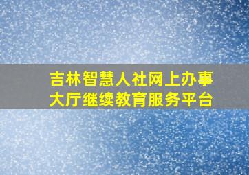 吉林智慧人社网上办事大厅继续教育服务平台