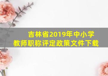 吉林省2019年中小学教师职称评定政策文件下载