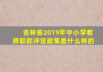 吉林省2019年中小学教师职称评定政策是什么样的