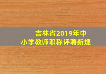 吉林省2019年中小学教师职称评聘新规