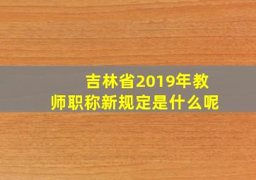 吉林省2019年教师职称新规定是什么呢