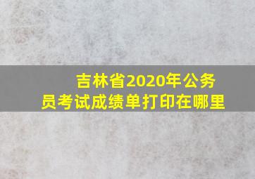 吉林省2020年公务员考试成绩单打印在哪里