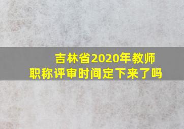 吉林省2020年教师职称评审时间定下来了吗