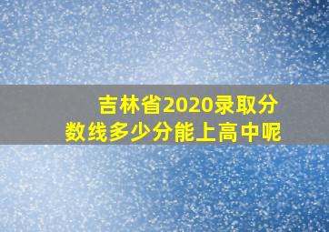 吉林省2020录取分数线多少分能上高中呢