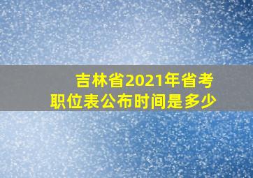 吉林省2021年省考职位表公布时间是多少