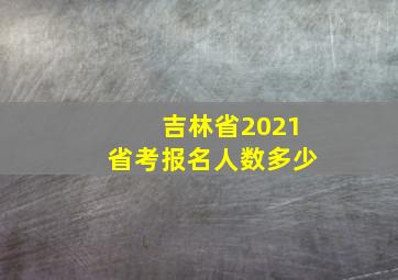 吉林省2021省考报名人数多少