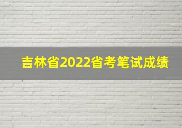 吉林省2022省考笔试成绩