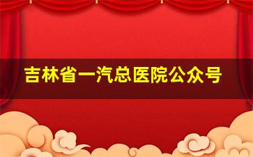 吉林省一汽总医院公众号