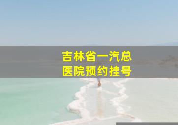 吉林省一汽总医院预约挂号