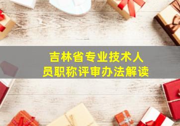 吉林省专业技术人员职称评审办法解读