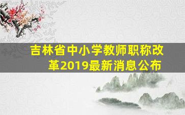 吉林省中小学教师职称改革2019最新消息公布