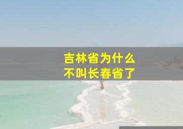 吉林省为什么不叫长春省了