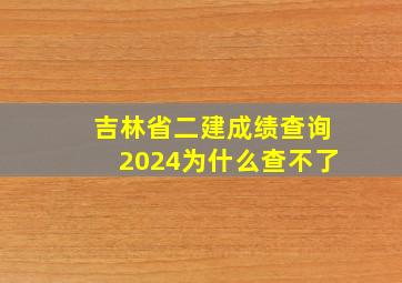 吉林省二建成绩查询2024为什么查不了