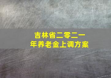 吉林省二零二一年养老金上调方案