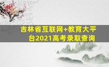 吉林省互联网+教育大平台2021高考录取查询