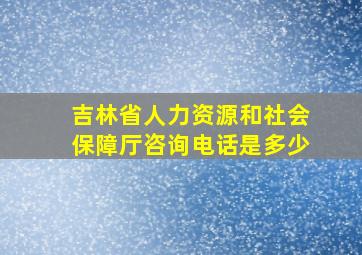 吉林省人力资源和社会保障厅咨询电话是多少