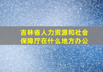 吉林省人力资源和社会保障厅在什么地方办公