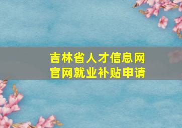 吉林省人才信息网官网就业补贴申请