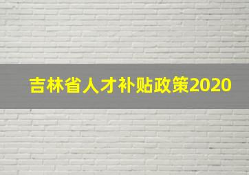 吉林省人才补贴政策2020