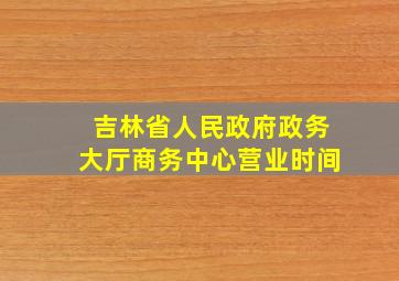 吉林省人民政府政务大厅商务中心营业时间