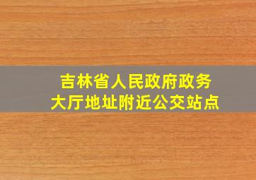 吉林省人民政府政务大厅地址附近公交站点