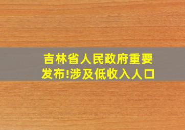 吉林省人民政府重要发布!涉及低收入人口