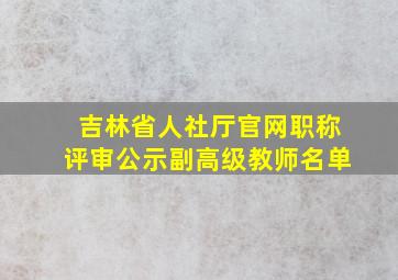 吉林省人社厅官网职称评审公示副高级教师名单