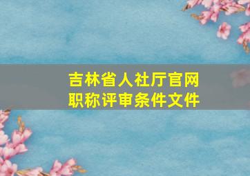 吉林省人社厅官网职称评审条件文件