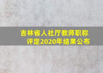 吉林省人社厅教师职称评定2020年结果公布