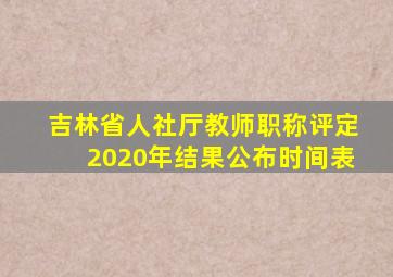 吉林省人社厅教师职称评定2020年结果公布时间表