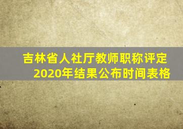 吉林省人社厅教师职称评定2020年结果公布时间表格