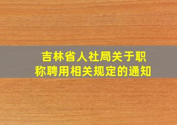 吉林省人社局关于职称聘用相关规定的通知