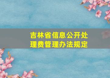 吉林省信息公开处理费管理办法规定