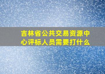 吉林省公共交易资源中心评标人员需要打什么