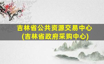 吉林省公共资源交易中心(吉林省政府采购中心)