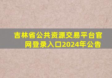 吉林省公共资源交易平台官网登录入口2024年公告