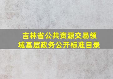 吉林省公共资源交易领域基层政务公开标准目录