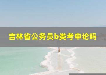 吉林省公务员b类考申论吗