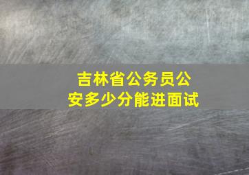 吉林省公务员公安多少分能进面试