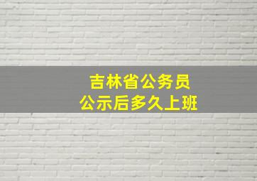 吉林省公务员公示后多久上班