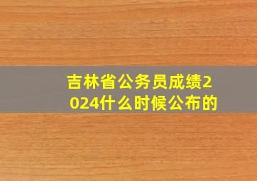 吉林省公务员成绩2024什么时候公布的