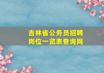 吉林省公务员招聘岗位一览表查询网