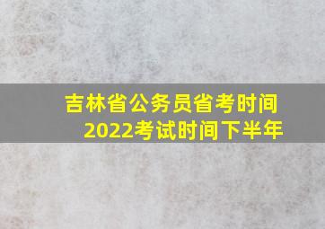 吉林省公务员省考时间2022考试时间下半年