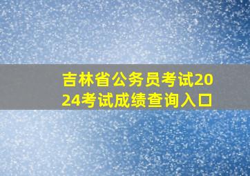 吉林省公务员考试2024考试成绩查询入口