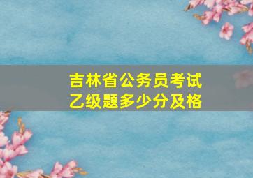 吉林省公务员考试乙级题多少分及格